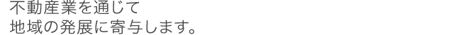 不動産業を通じて地域の発展に寄与します。